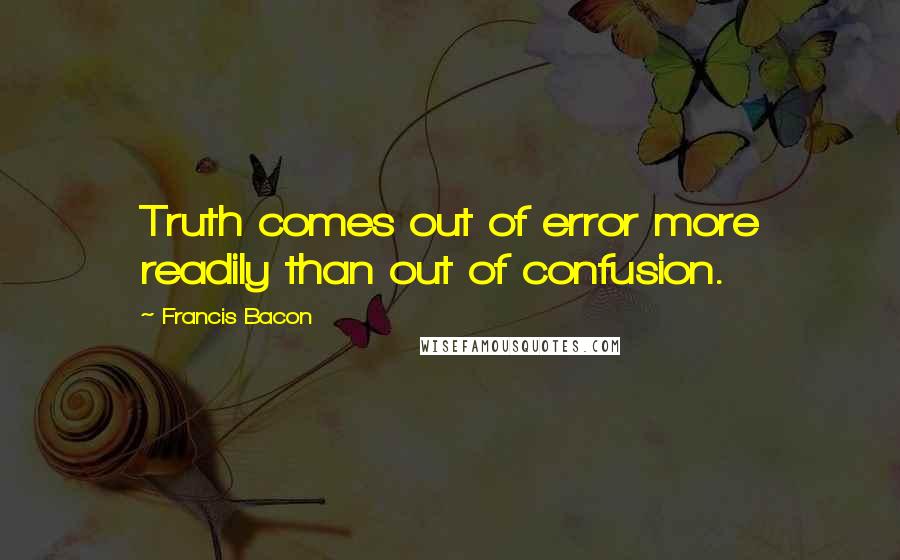 Francis Bacon Quotes: Truth comes out of error more readily than out of confusion.