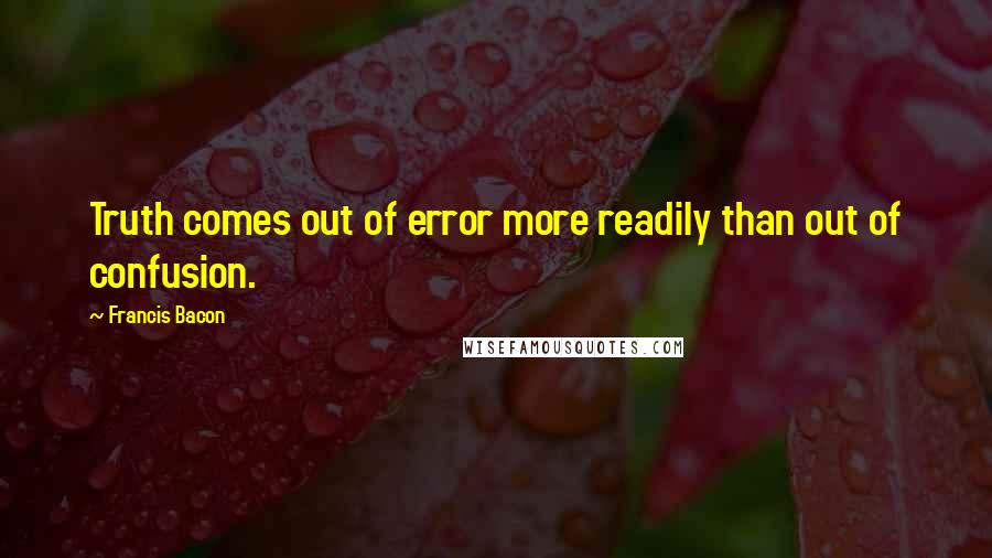 Francis Bacon Quotes: Truth comes out of error more readily than out of confusion.