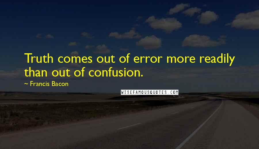 Francis Bacon Quotes: Truth comes out of error more readily than out of confusion.