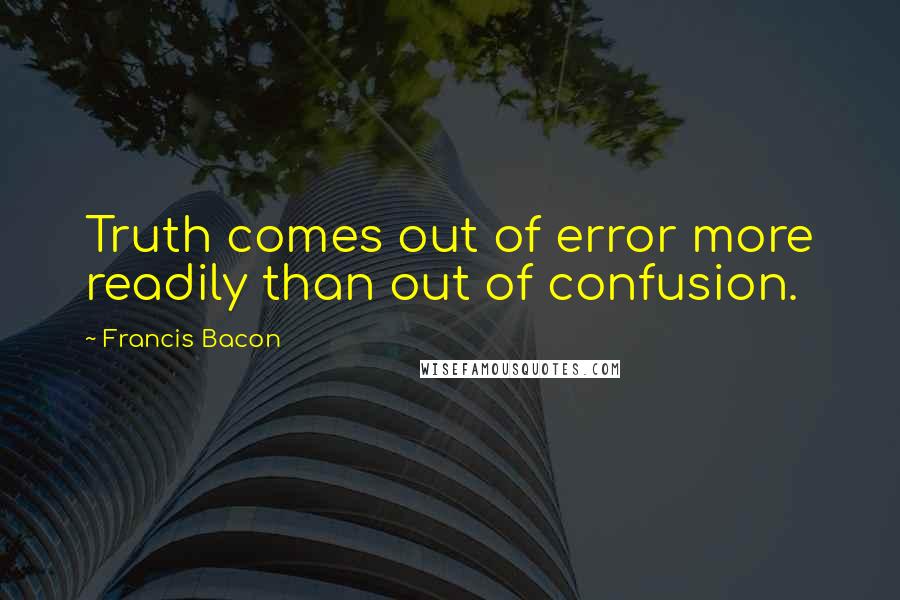 Francis Bacon Quotes: Truth comes out of error more readily than out of confusion.