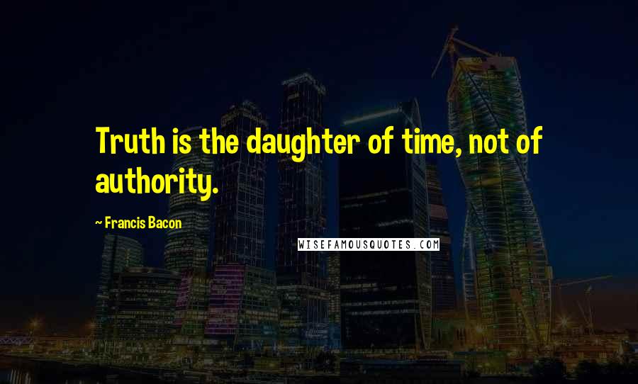 Francis Bacon Quotes: Truth is the daughter of time, not of authority.