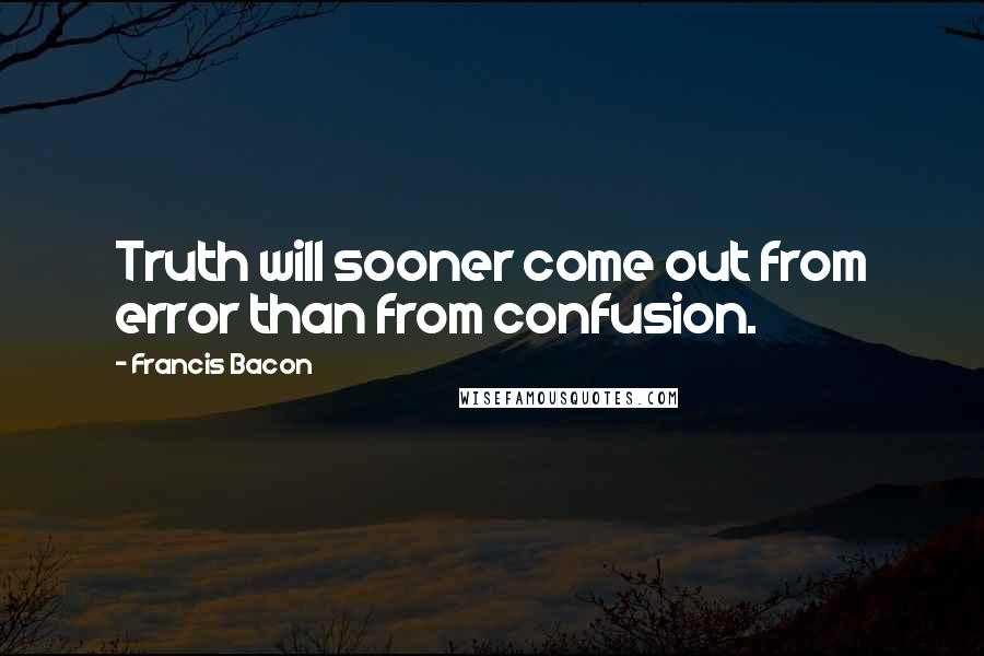 Francis Bacon Quotes: Truth will sooner come out from error than from confusion.