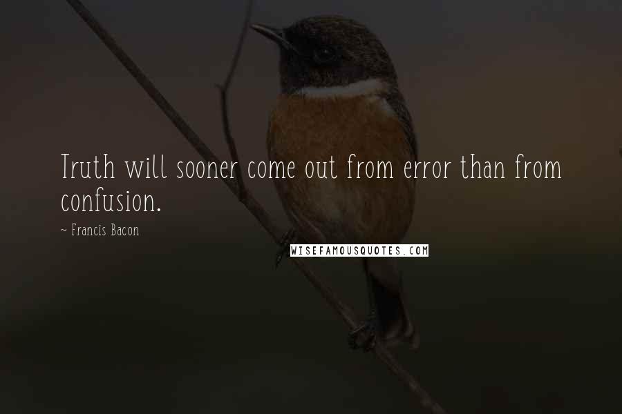 Francis Bacon Quotes: Truth will sooner come out from error than from confusion.