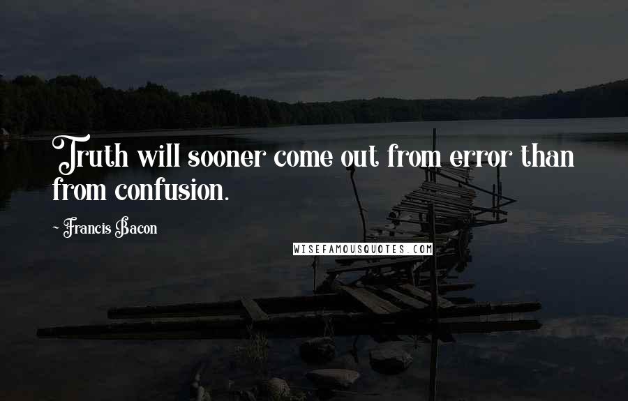 Francis Bacon Quotes: Truth will sooner come out from error than from confusion.