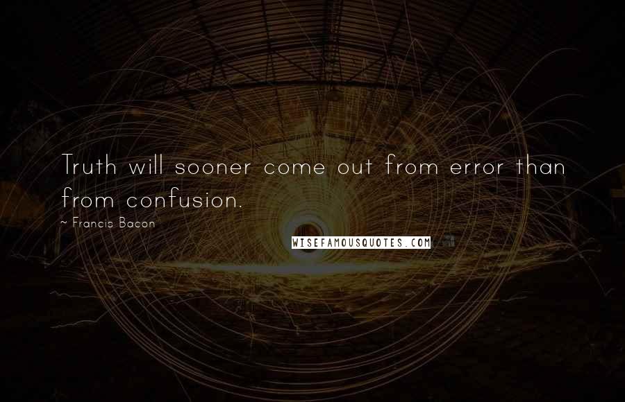 Francis Bacon Quotes: Truth will sooner come out from error than from confusion.