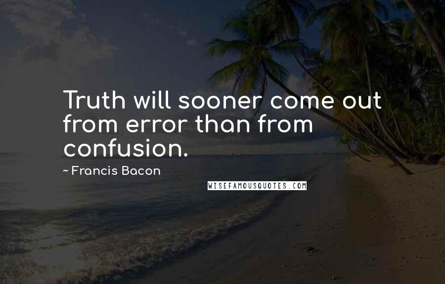 Francis Bacon Quotes: Truth will sooner come out from error than from confusion.