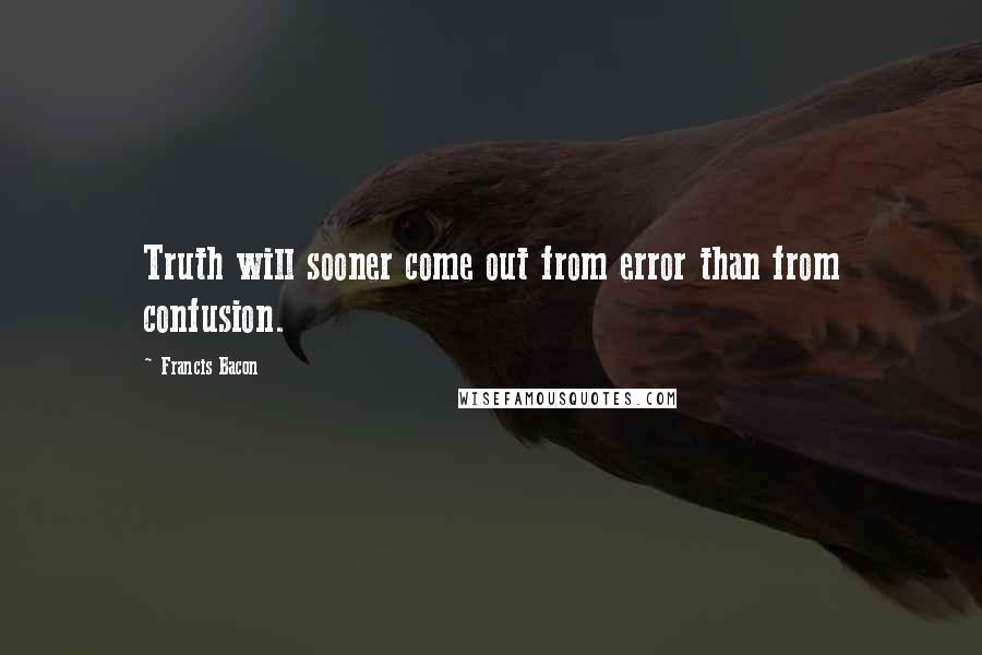 Francis Bacon Quotes: Truth will sooner come out from error than from confusion.