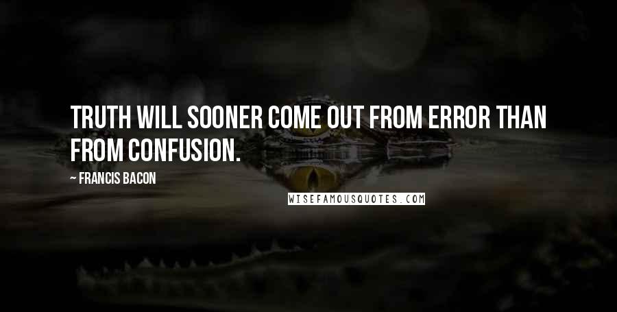 Francis Bacon Quotes: Truth will sooner come out from error than from confusion.