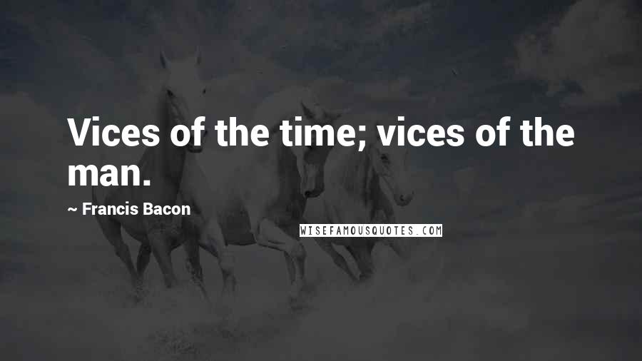 Francis Bacon Quotes: Vices of the time; vices of the man.