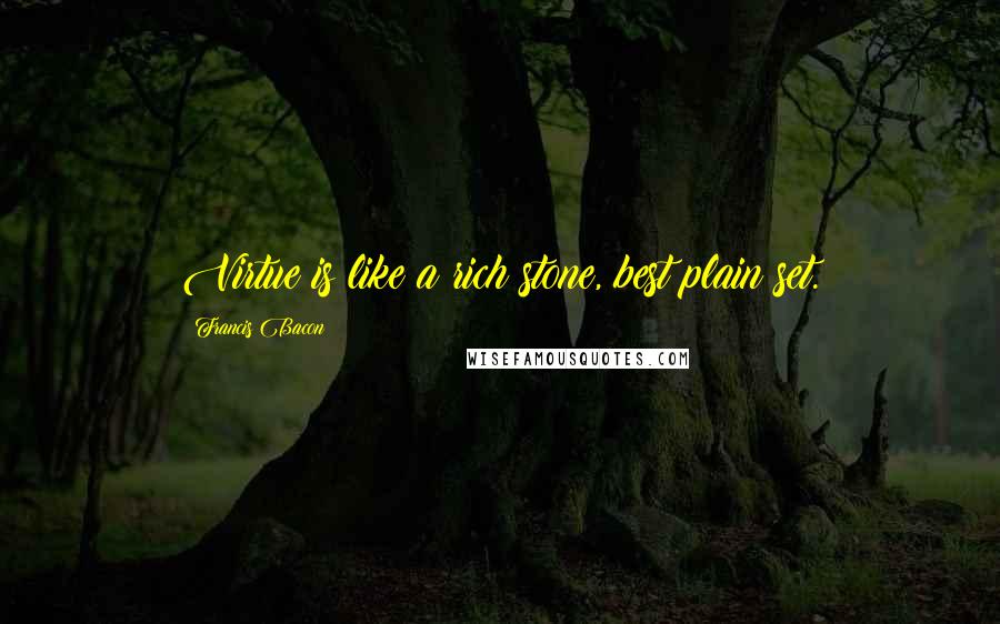 Francis Bacon Quotes: Virtue is like a rich stone, best plain set.