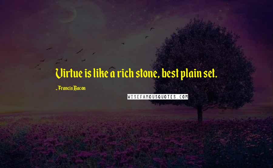 Francis Bacon Quotes: Virtue is like a rich stone, best plain set.