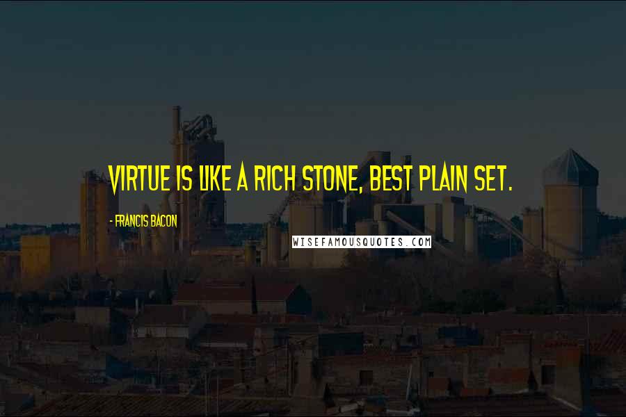 Francis Bacon Quotes: Virtue is like a rich stone, best plain set.