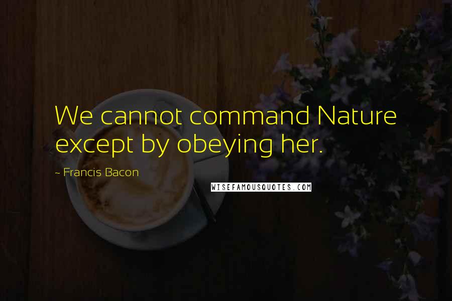 Francis Bacon Quotes: We cannot command Nature except by obeying her.