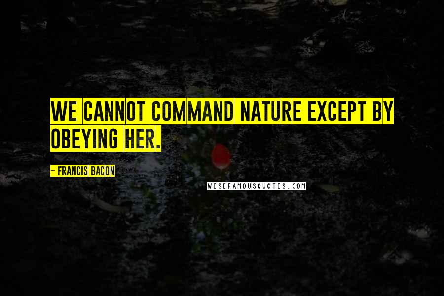 Francis Bacon Quotes: We cannot command Nature except by obeying her.