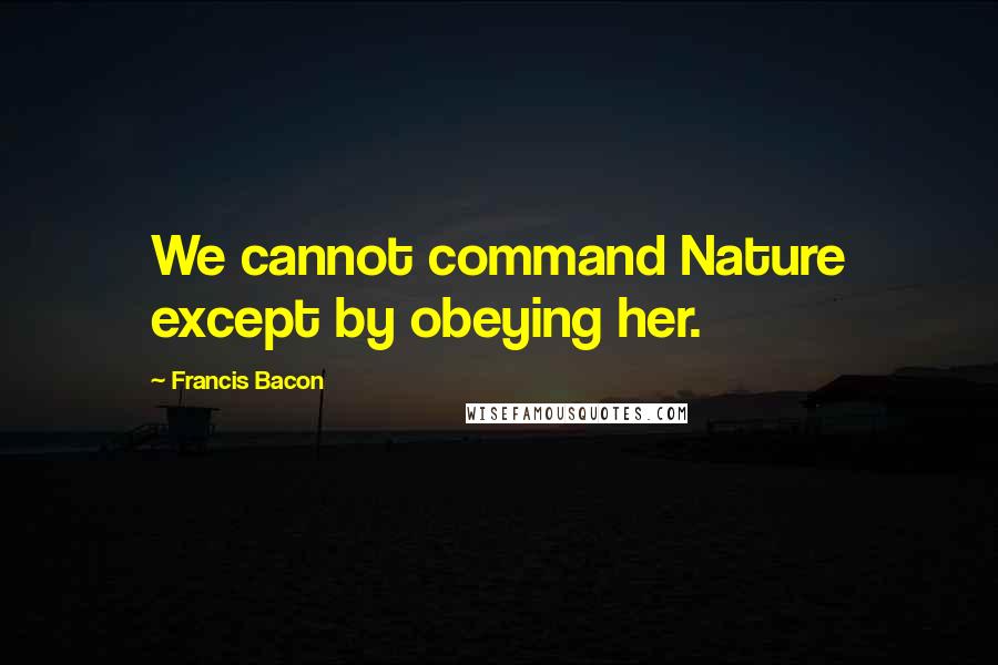 Francis Bacon Quotes: We cannot command Nature except by obeying her.
