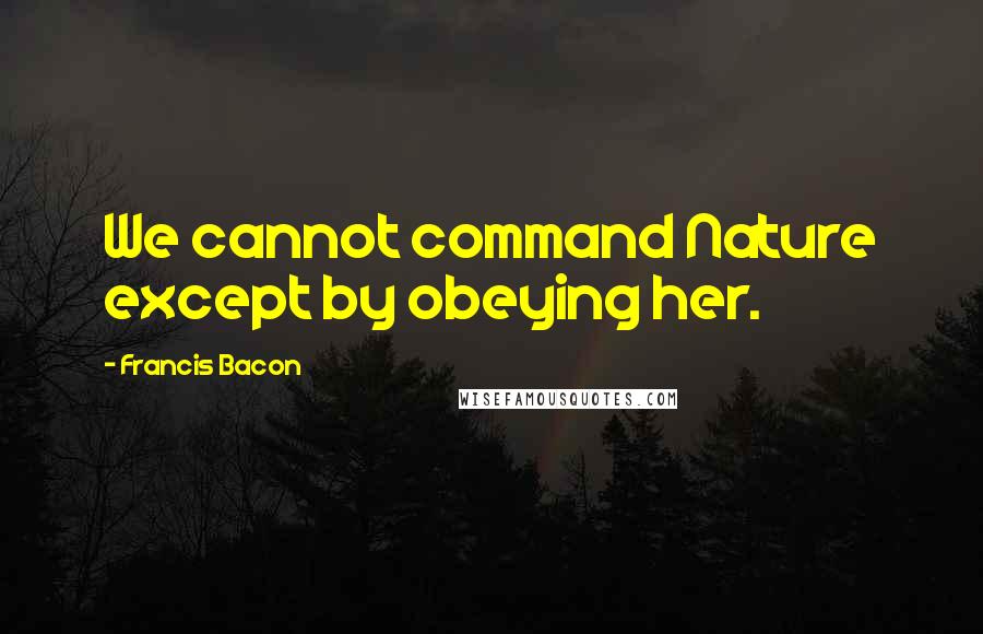 Francis Bacon Quotes: We cannot command Nature except by obeying her.