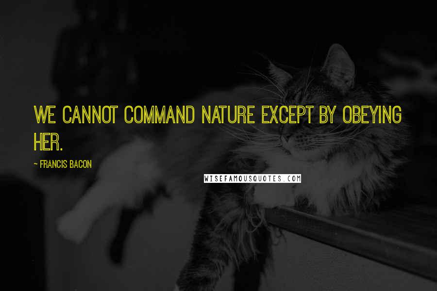 Francis Bacon Quotes: We cannot command Nature except by obeying her.
