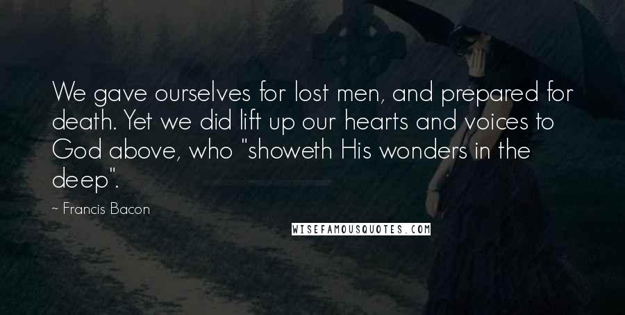 Francis Bacon Quotes: We gave ourselves for lost men, and prepared for death. Yet we did lift up our hearts and voices to God above, who "showeth His wonders in the deep".