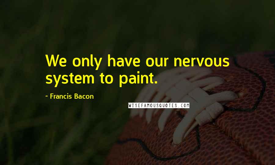 Francis Bacon Quotes: We only have our nervous system to paint.
