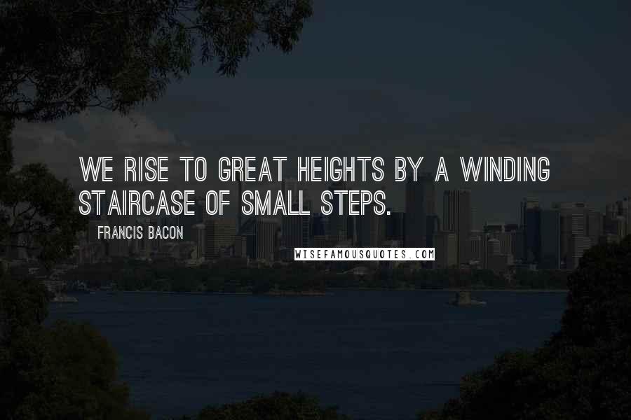 Francis Bacon Quotes: We rise to great heights by a winding staircase of small steps.