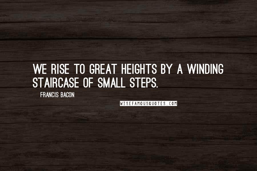 Francis Bacon Quotes: We rise to great heights by a winding staircase of small steps.