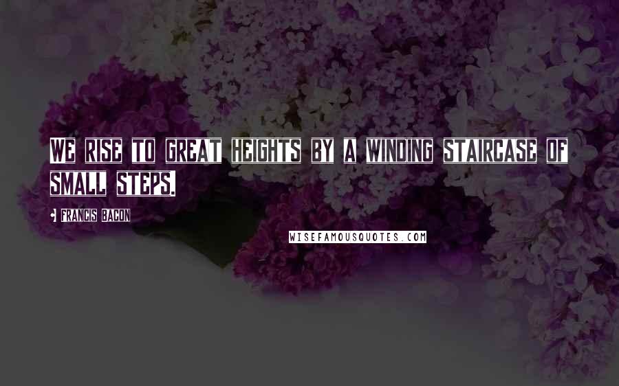 Francis Bacon Quotes: We rise to great heights by a winding staircase of small steps.