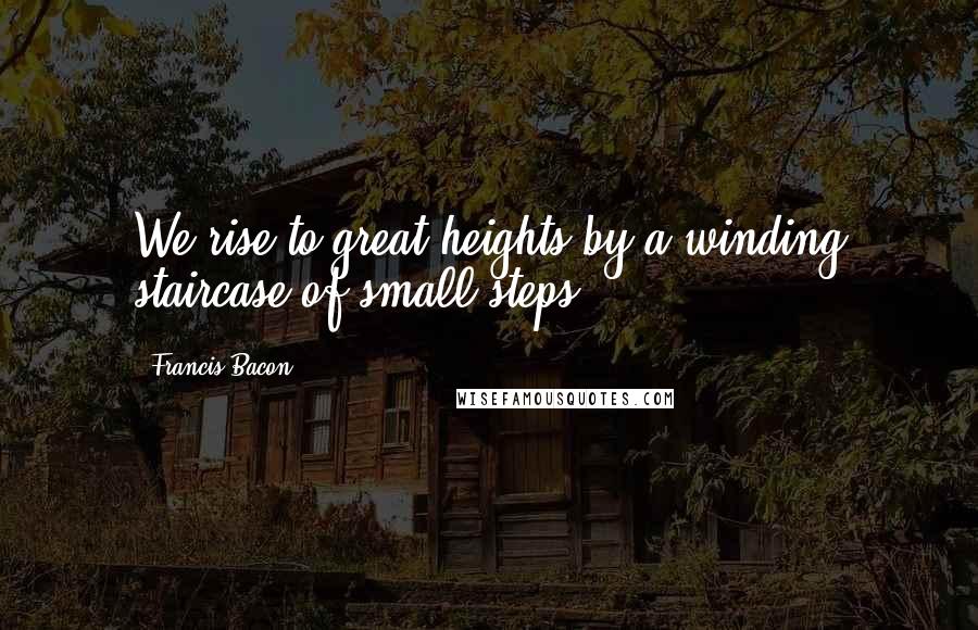 Francis Bacon Quotes: We rise to great heights by a winding staircase of small steps.