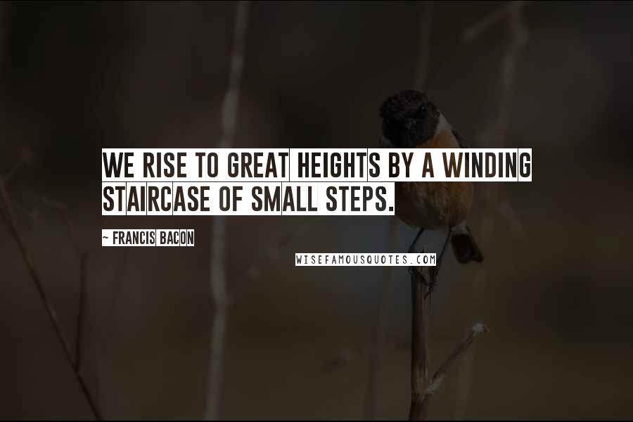 Francis Bacon Quotes: We rise to great heights by a winding staircase of small steps.