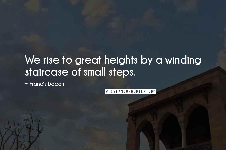 Francis Bacon Quotes: We rise to great heights by a winding staircase of small steps.