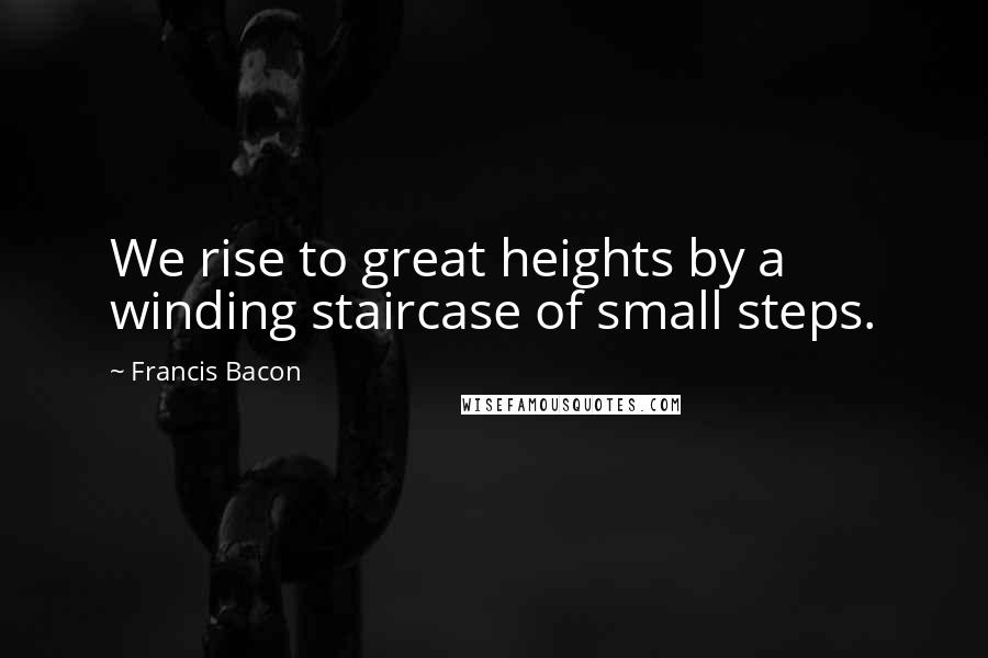 Francis Bacon Quotes: We rise to great heights by a winding staircase of small steps.