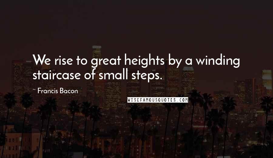 Francis Bacon Quotes: We rise to great heights by a winding staircase of small steps.