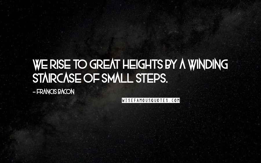 Francis Bacon Quotes: We rise to great heights by a winding staircase of small steps.