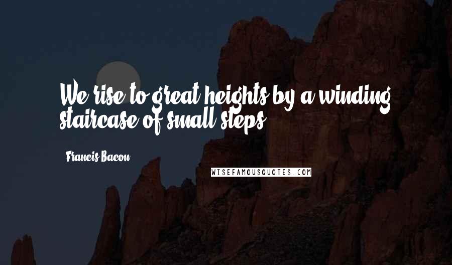 Francis Bacon Quotes: We rise to great heights by a winding staircase of small steps.