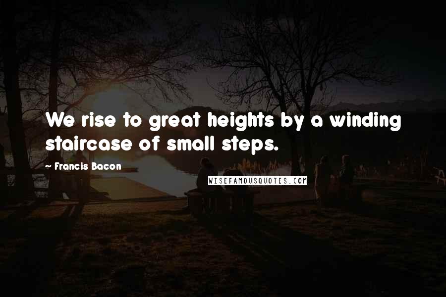 Francis Bacon Quotes: We rise to great heights by a winding staircase of small steps.