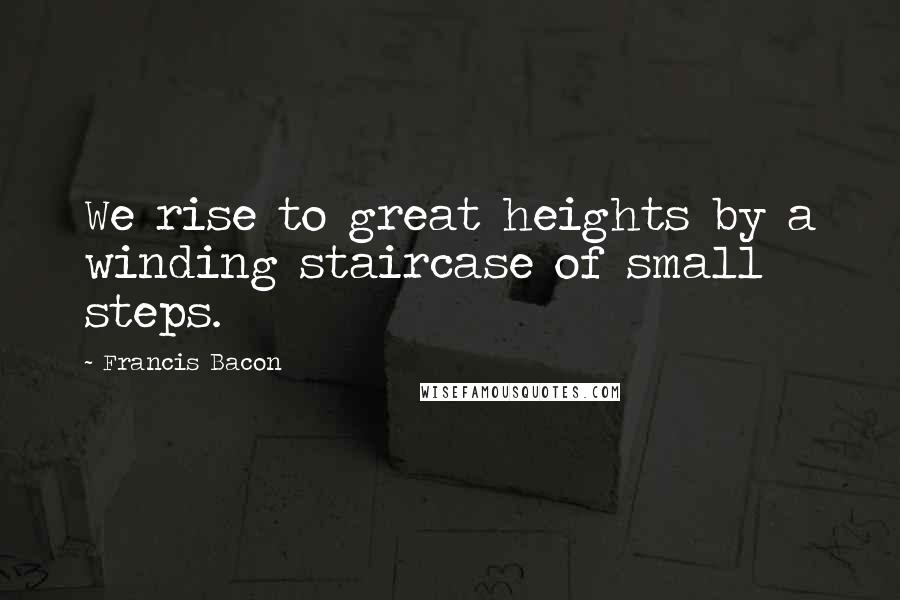 Francis Bacon Quotes: We rise to great heights by a winding staircase of small steps.