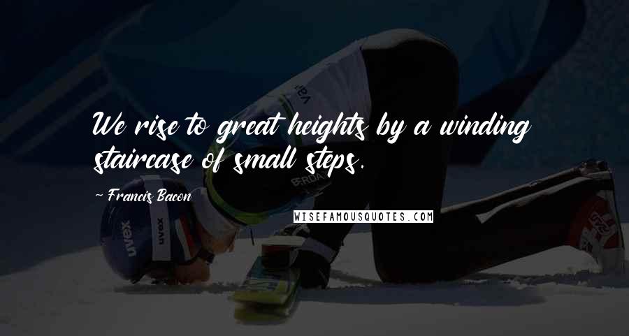Francis Bacon Quotes: We rise to great heights by a winding staircase of small steps.