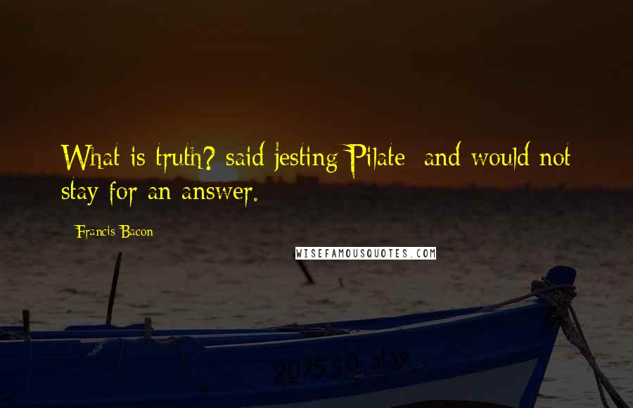 Francis Bacon Quotes: What is truth? said jesting Pilate; and would not stay for an answer.