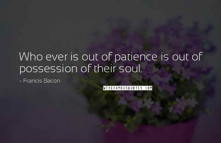 Francis Bacon Quotes: Who ever is out of patience is out of possession of their soul.