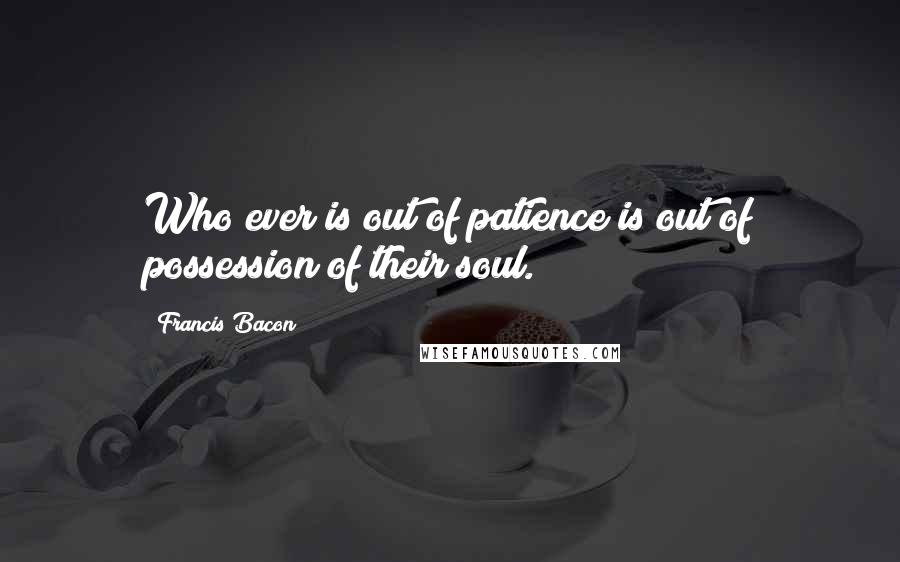 Francis Bacon Quotes: Who ever is out of patience is out of possession of their soul.