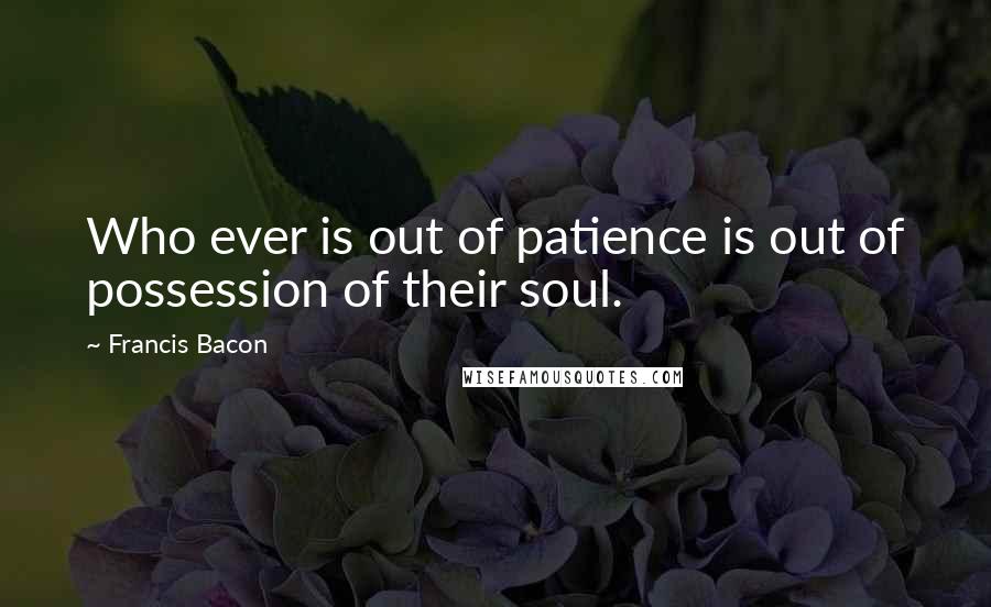 Francis Bacon Quotes: Who ever is out of patience is out of possession of their soul.