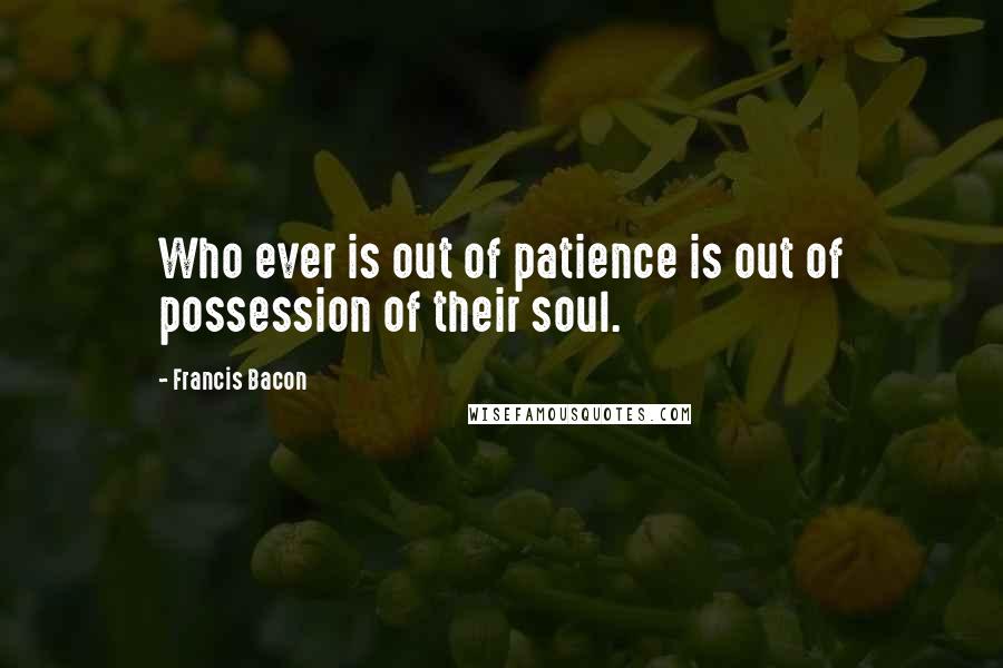 Francis Bacon Quotes: Who ever is out of patience is out of possession of their soul.