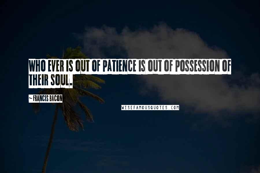 Francis Bacon Quotes: Who ever is out of patience is out of possession of their soul.