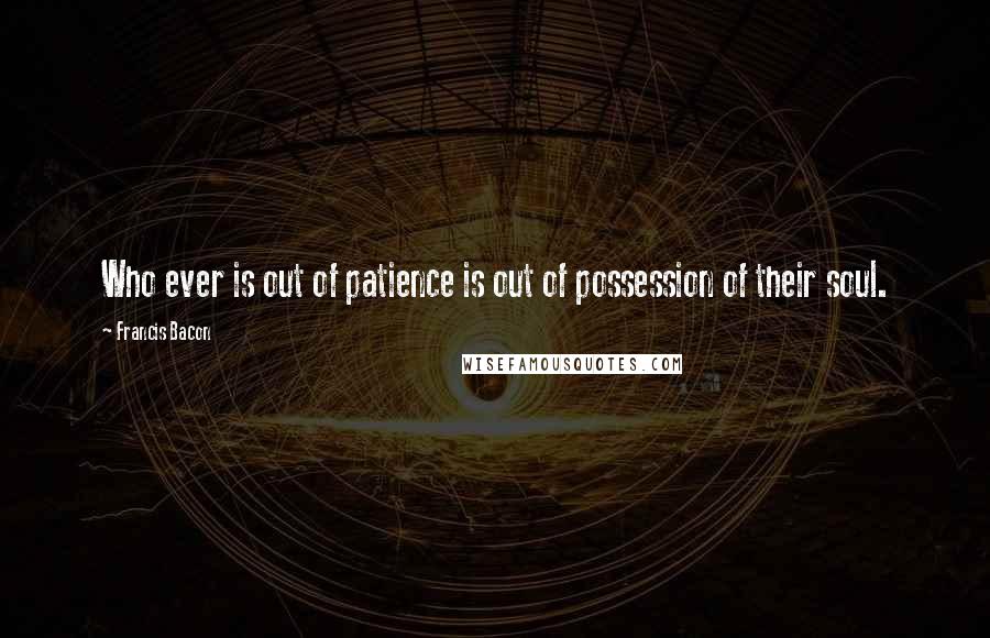 Francis Bacon Quotes: Who ever is out of patience is out of possession of their soul.