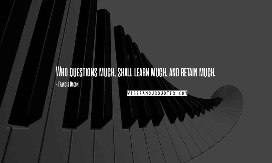 Francis Bacon Quotes: Who questions much, shall learn much, and retain much.