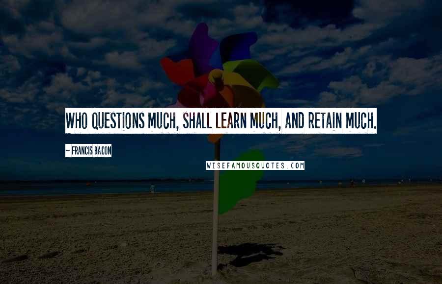 Francis Bacon Quotes: Who questions much, shall learn much, and retain much.