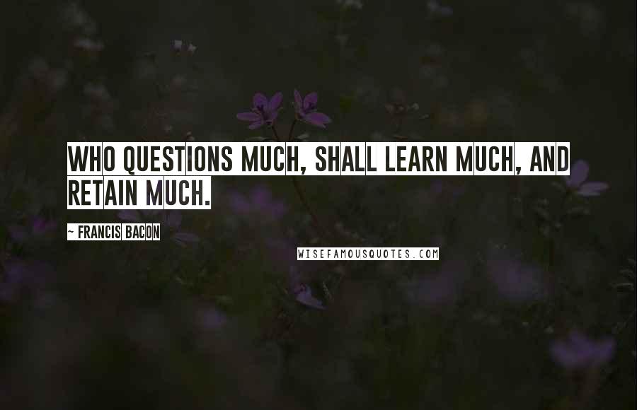 Francis Bacon Quotes: Who questions much, shall learn much, and retain much.