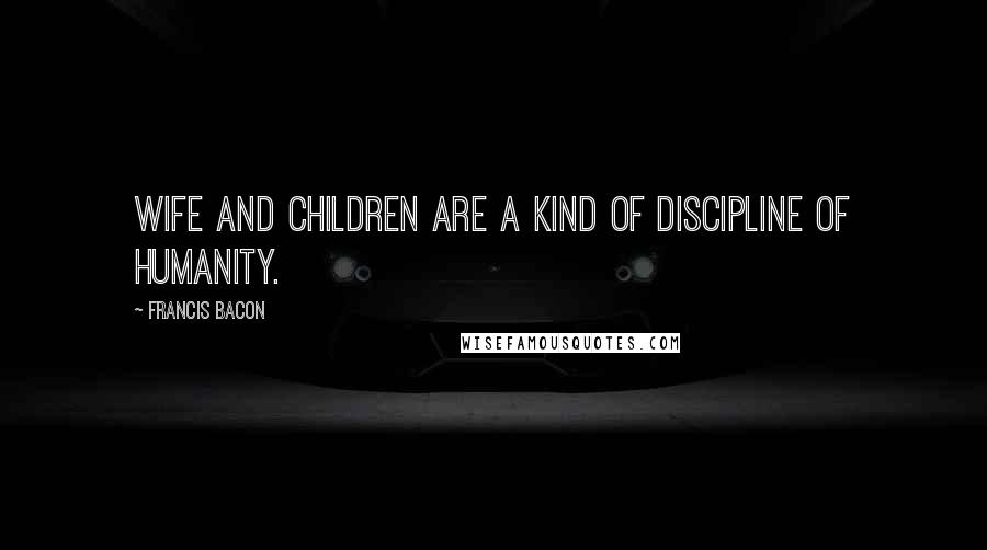 Francis Bacon Quotes: Wife and children are a kind of discipline of humanity.