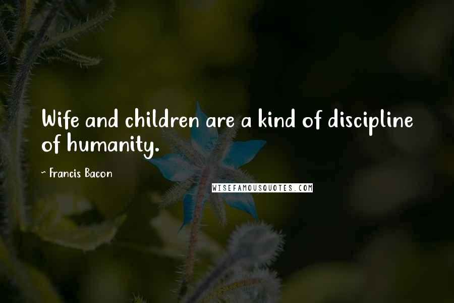 Francis Bacon Quotes: Wife and children are a kind of discipline of humanity.