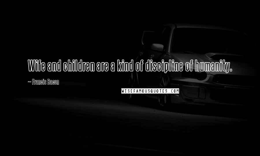 Francis Bacon Quotes: Wife and children are a kind of discipline of humanity.