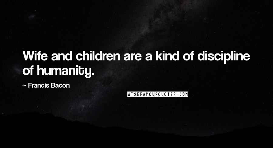 Francis Bacon Quotes: Wife and children are a kind of discipline of humanity.